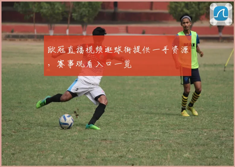 欧冠直播视频逛球街提供一手资源,赛事观看入口一览