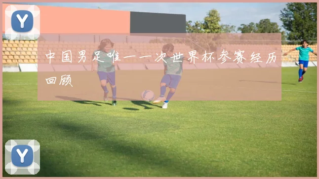 中国男足唯一一次世界杯参赛经历回顾