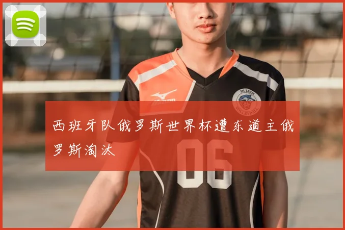 西班牙队俄罗斯世界杯遭东道主俄罗斯淘汰