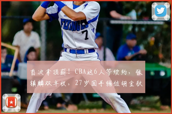 首次拿顶薪！CBA这6人等续约，张镇麟双丰收，27岁国手辅佐胡金秋