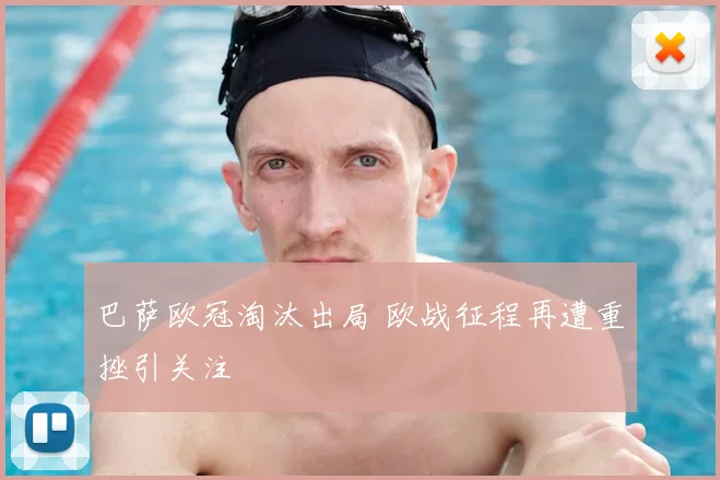 巴萨欧冠淘汰出局 欧战征程再遭重挫引关注
