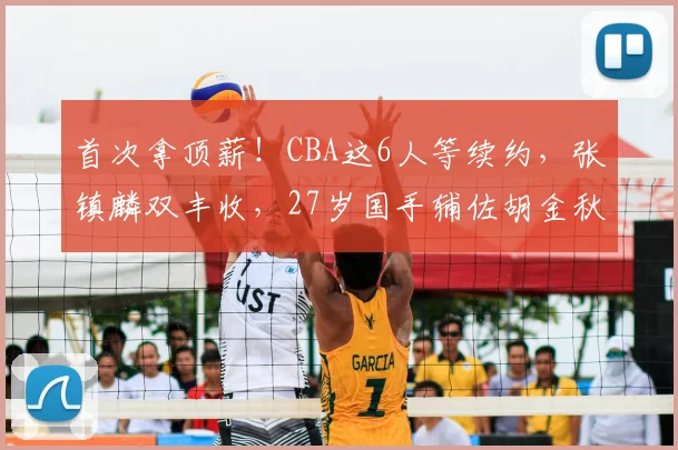 首次拿顶薪!CBA这6人等续约,张镇麟双丰收,27岁国手辅佐胡金秋